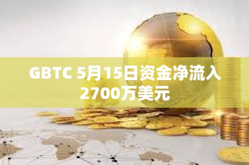 GBTC 5月15日資金凈流入2700萬美元