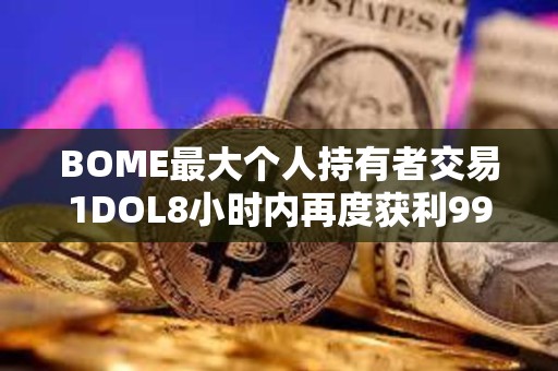 BOME最大個(gè)人持有者交易1DOL8小時(shí)內(nèi)再度獲利993倍