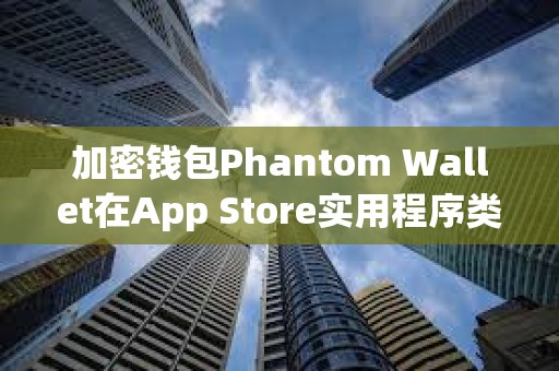 加密錢(qián)包Phantom Wallet在App Store實(shí)用程序類(lèi)別中排名第三