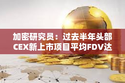 加密研究員：過(guò)去半年頭部CEX新上市項(xiàng)目平均FDV達(dá)42億美元，超8成上市后持續(xù)下跌