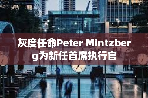 灰度任命Peter Mintzberg為新任首席執行官
