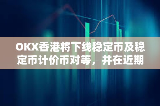 OKX香港將下線穩定幣及穩定幣計價幣對等，并在近期上線港幣計價幣對