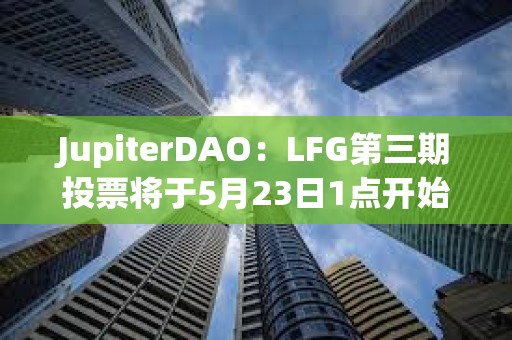 JupiterDAO：LFG第三期投票將于5月23日1點開始，為期三天