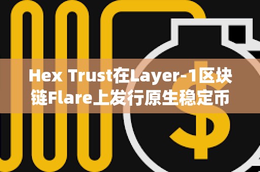 Hex Trust在Layer-1區塊鏈Flare上發行原生穩定幣USDX