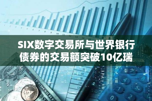 SIX數字交易所與世界銀行債券的交易額突破10億瑞士法郎