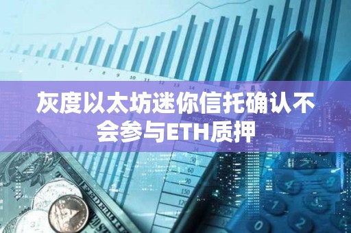 灰度以太坊迷你信托確認不會參與ETH質押