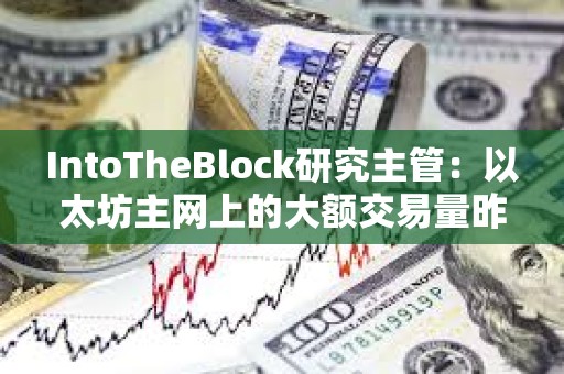 IntoTheBlock研究主管：以太坊主網上的大額交易量昨天創下88億美元的月度新高