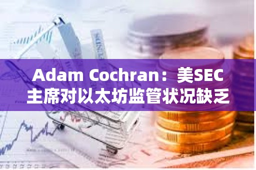 Adam Cochran：美SEC主席對以太坊監(jiān)管狀況缺乏明確性