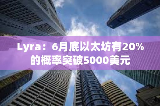Lyra：6月底以太坊有20%的概率突破5000美元