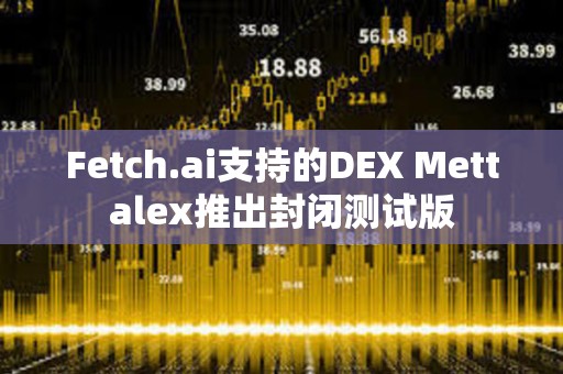Fetch.ai支持的DEX Mettalex推出封閉測試版