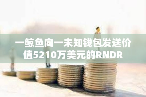 一鯨魚向一未知錢包發送價值5210萬美元的RNDR