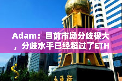Adam：目前市場分歧極大，分歧水平已經(jīng)超過了ETH轉(zhuǎn)Pos時期
