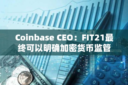 Coinbase CEO：FIT21最終可以明確加密貨幣監(jiān)管