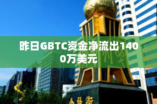 昨日GBTC資金凈流出1400萬美元