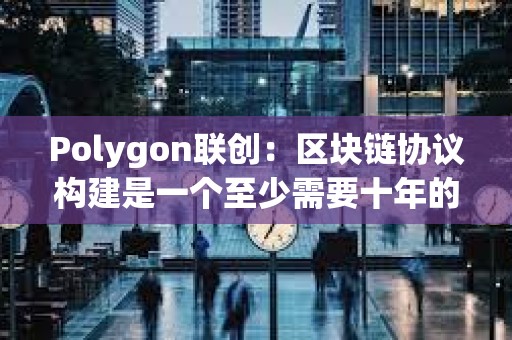 Polygon聯創：區塊鏈協議構建是一個至少需要十年的過程