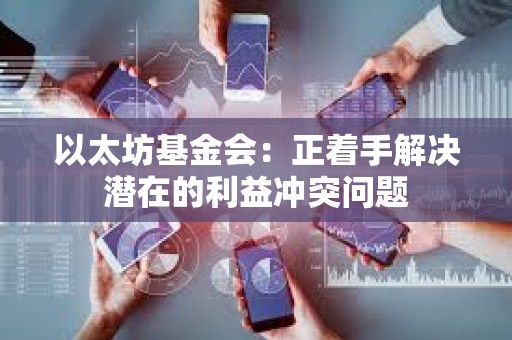 以太坊基金會：正著手解決潛在的利益沖突問題