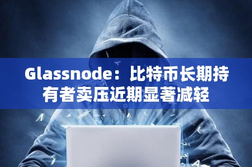 Glassnode：比特幣長期持有者賣壓近期顯著減輕