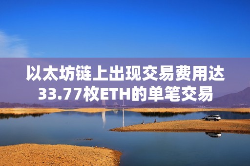 以太坊鏈上出現(xiàn)交易費(fèi)用達(dá)33.77枚ETH的單筆交易