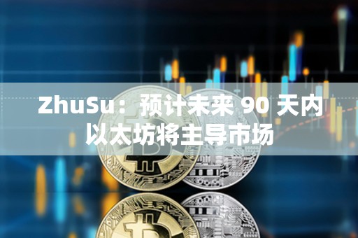ZhuSu：預計未來 90 天內以太坊將主導市場