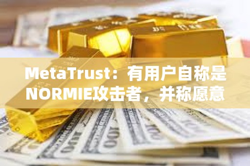 MetaTrust：有用戶自稱是NORMIE攻擊者，并稱愿意歸還NORMIE損失的49萬美元