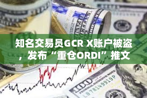 知名交易員GCR X賬戶被盜，發布“重倉ORDI”推文致ODRI短線拉升