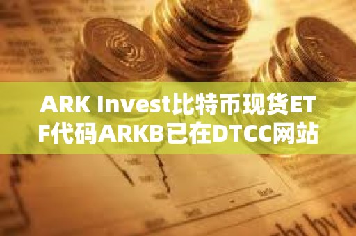 ARK Invest比特幣現(xiàn)貨ETF代碼ARKB已在DTCC網(wǎng)站列出