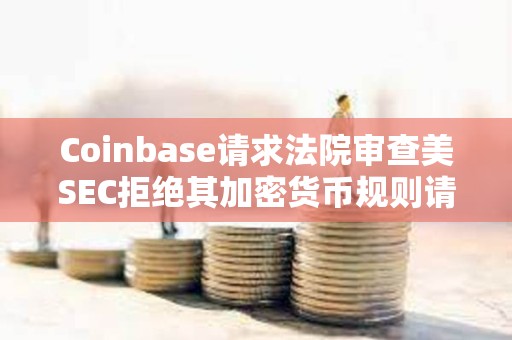 Coinbase請(qǐng)求法院審查美SEC拒絕其加密貨幣規(guī)則請(qǐng)求的決定