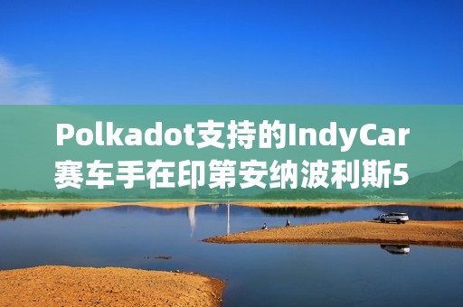 Polkadot支持的IndyCar賽車手在印第安納波利斯500賽事中取得前十成績