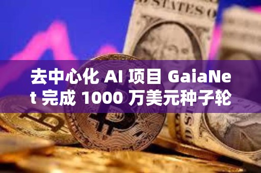 去中心化 AI 項目 GaiaNet 完成 1000 萬美元種子輪融資