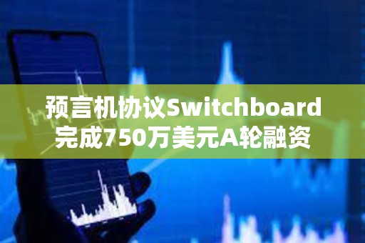 預言機協議Switchboard完成750萬美元A輪融資