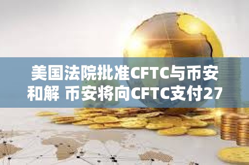 美國(guó)法院批準(zhǔn)CFTC與幣安和解 幣安將向CFTC支付27億美元