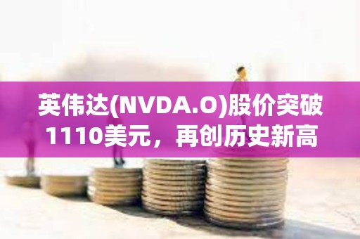 英偉達(dá)(NVDA.O)股價(jià)突破1110美元，再創(chuàng)歷史新高