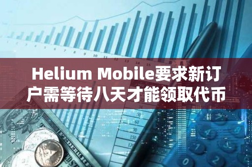 Helium Mobile要求新訂戶需等待八天才能領取代幣