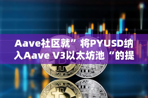 Aave社區就”將PYUSD納入Aave V3以太坊池“的提案開啟溫度檢查投票