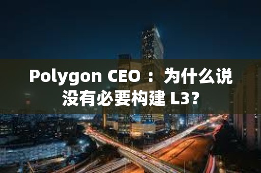 Polygon CEO ：為什么說沒有必要構建 L3？