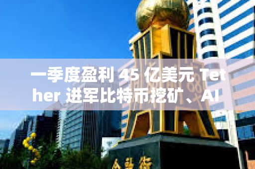 一季度盈利 45 億美元 Tether 進軍比特幣挖礦、AI 與教育