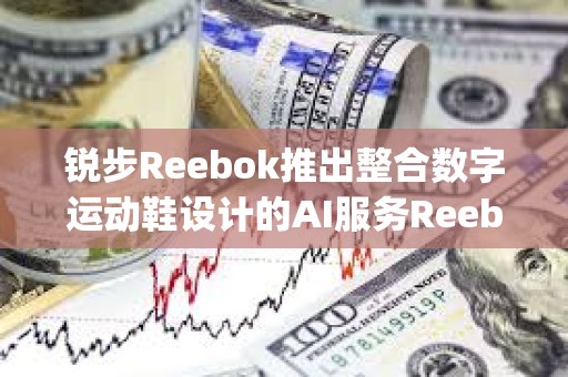 銳步Reebok推出整合數(shù)字運(yùn)動(dòng)鞋設(shè)計(jì)的AI服務(wù)Reebok Impact