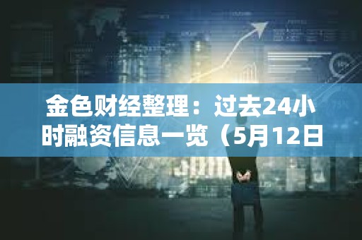 金色財經整理：過去24小時融資信息一覽（5月12日）
