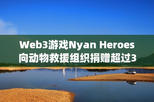 Web3游戲Nyan Heroes向動物救援組織捐贈超過35萬美元