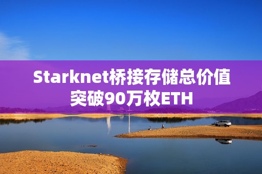 Starknet橋接存儲總價值突破90萬枚ETH