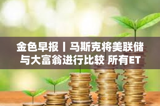 金色早報丨馬斯克將美聯儲與大富翁進行比較 所有ETF和共同基金最終都會出現在區塊鏈上