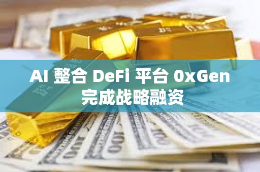 AI 整合 DeFi 平臺 0xGen 完成戰略融資