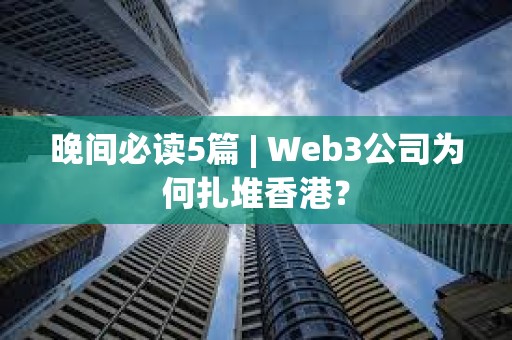 晚間必讀5篇 | Web3公司為何扎堆香港？