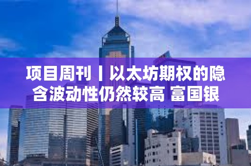 項(xiàng)目周刊丨以太坊期權(quán)的隱含波動(dòng)性仍然較高 富國(guó)銀行持有美國(guó)現(xiàn)貨比特幣ETF