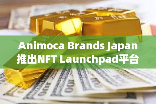 Animoca Brands Japan推出NFT Launchpad平臺