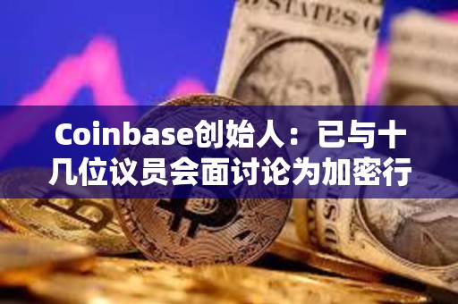 Coinbase創始人：已與十幾位議員會面討論為加密行業制定明確規則