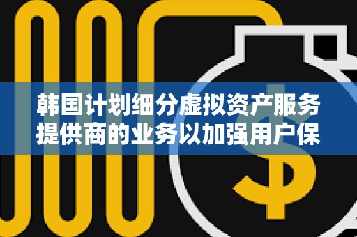 韓國計劃細分虛擬資產服務提供商的業務以加強用戶保護