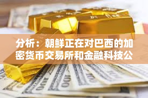 分析：朝鮮正在對(duì)巴西的加密貨幣交易所和金融科技公司進(jìn)行攻擊