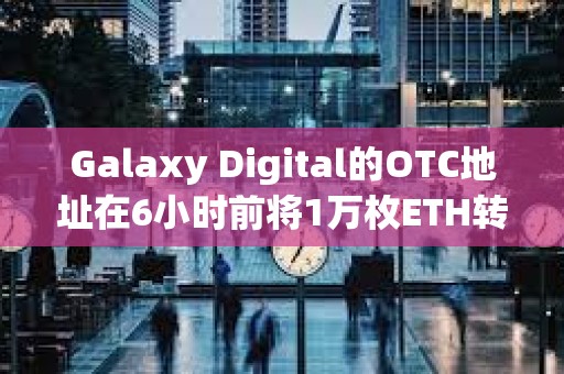 Galaxy Digital的OTC地址在6小時前將1萬枚ETH轉入CEX