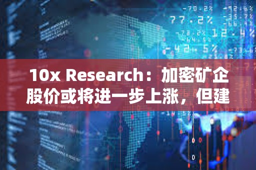 10x Research：加密礦企股價或將進一步上漲，但建議在比特幣看漲趨勢下投資